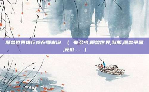 魔兽世界排行榜在哪查询 （ 有多少,魔兽世界,制版,魔兽争霸,竞价.... ）