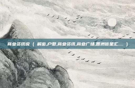 商业资讯说 ( 解密,户型,商业资讯,商业广场,香洲钜星汇.... )