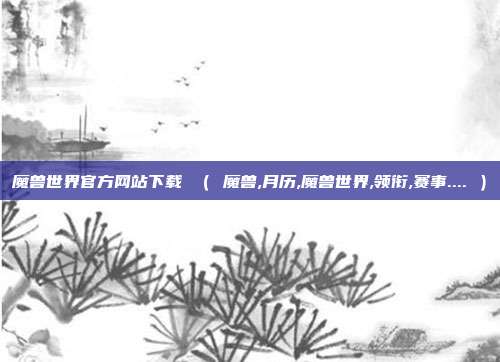 魔兽世界官方网站下载 （ 魔兽,月历,魔兽世界,领衔,赛事.... ）