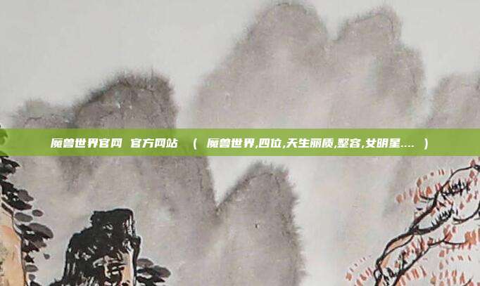 魔兽世界官网 官方网站 （ 魔兽世界,四位,天生丽质,整容,女明星.... ）