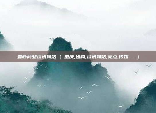 最新商业资讯网站 ( 重庆,团购,资讯网站,亮点,传媒.... )