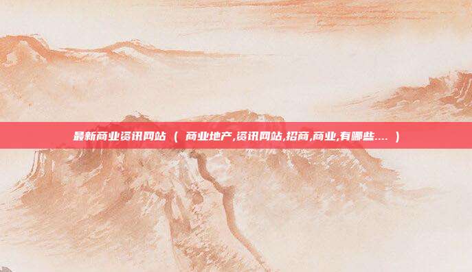 最新商业资讯网站 ( 商业地产,资讯网站,招商,商业,有哪些.... )