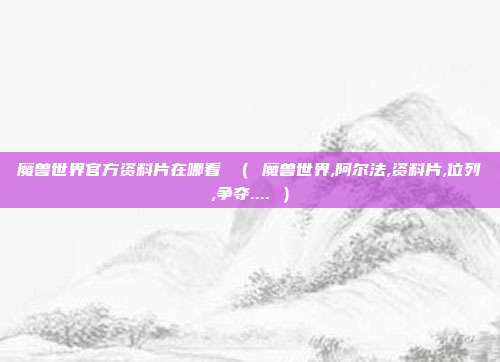 魔兽世界官方资料片在哪看 （ 魔兽世界,阿尔法,资料片,位列,争夺.... ）