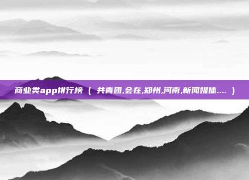 商业类app排行榜 ( 共青团,会在,郑州,河南,新闻媒体.... )