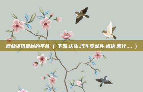 商业资讯最新的平台 ( 下跌,庆生,汽车零部件,板块,累计.... )