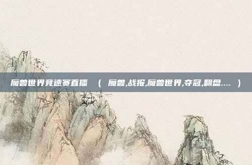 魔兽世界竞速赛直播 ( 魔兽,战报,魔兽世界,夺冠,翻盘.... )