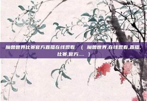 魔兽世界比赛官方直播在线观看 ( 魔兽世界,在线观看,直播,比赛,官方.... )