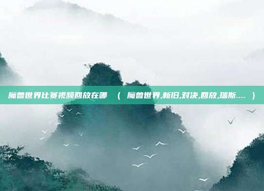魔兽世界比赛视频回放在哪 ( 魔兽世界,新旧,对决,回放,瑞斯.... )