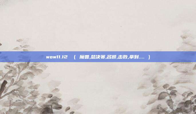 wow11.12 ( 魔兽,总决赛,名额,击败,拿到.... )
