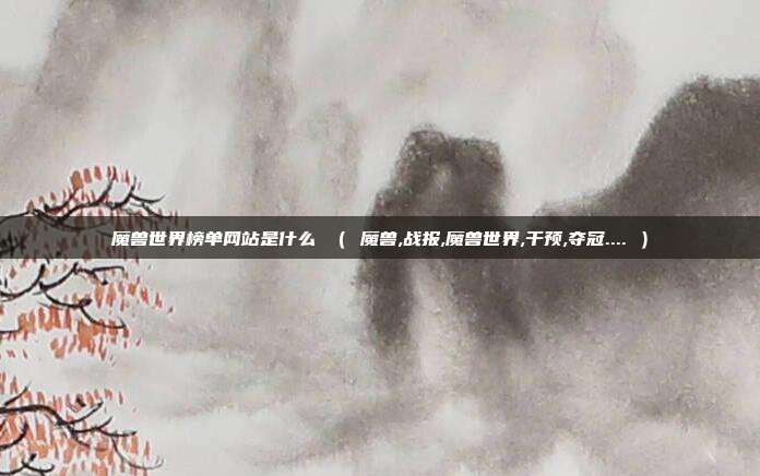 魔兽世界榜单网站是什么 （ 魔兽,战报,魔兽世界,干预,夺冠.... ）