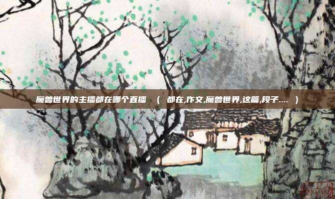 魔兽世界的主播都在哪个直播 （ 都在,作文,魔兽世界,这篇,段子.... ）
