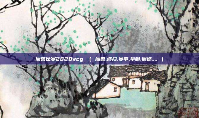 魔兽比赛2020wcg （ 魔兽,横扫,赛事,拿到,遗憾.... ）