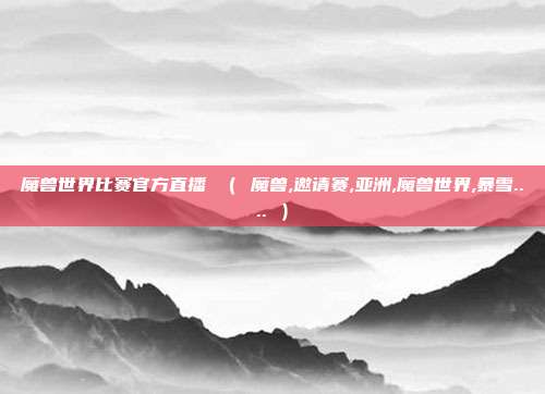 魔兽世界比赛官方直播 （ 魔兽,邀请赛,亚洲,魔兽世界,暴雪.... ）