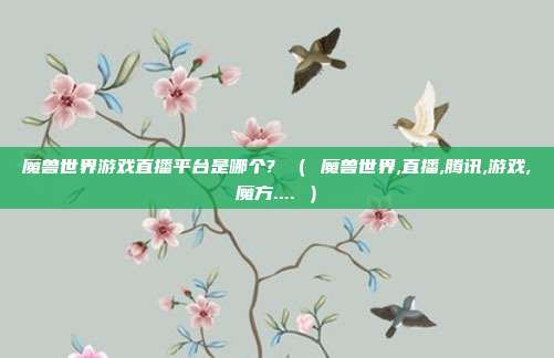 魔兽世界游戏直播平台是哪个? （ 魔兽世界,直播,腾讯,游戏,魔方.... ）
