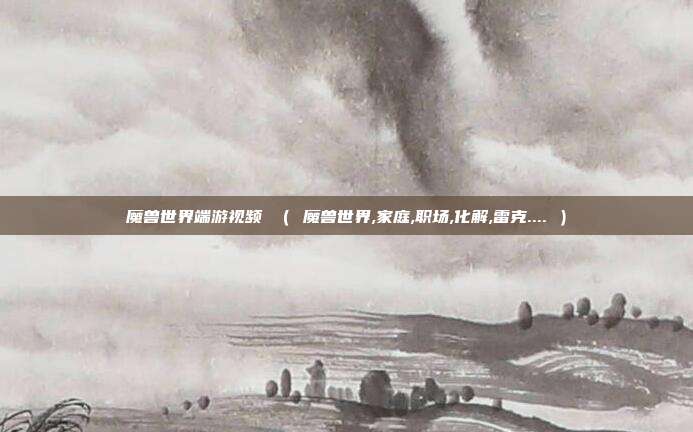 魔兽世界端游视频 ( 魔兽世界,家庭,职场,化解,雷克.... )