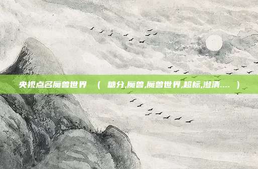 央视点名魔兽世界 （ 糖分,魔兽,魔兽世界,超标,澄清.... ）