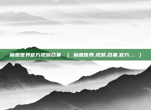 魔兽世界官方视频合集 （ 魔兽世界,视频,合集,官方.... ）