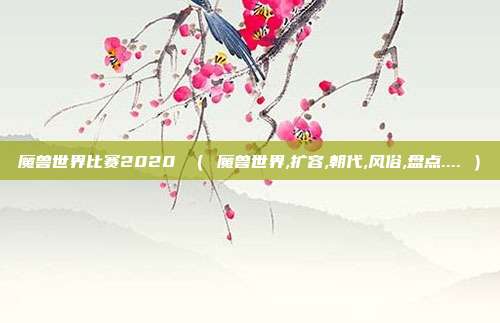 魔兽世界比赛2020 （ 魔兽世界,扩容,朝代,风俗,盘点.... ）