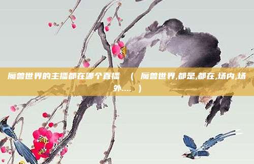 魔兽世界的主播都在哪个直播 （ 魔兽世界,都是,都在,场内,场外.... ）