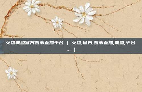英雄联盟官方赛事直播平台 ( 英雄,官方,赛事直播,联盟,平台.... )