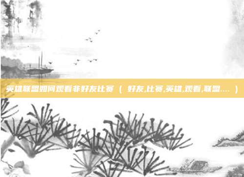 英雄联盟如何观看非好友比赛 ( 好友,比赛,英雄,观看,联盟.... )