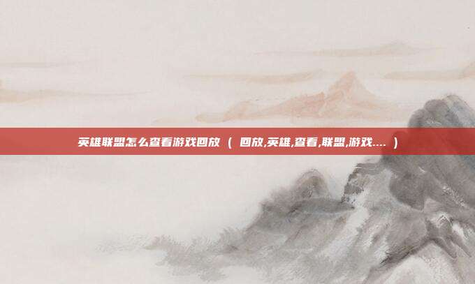 英雄联盟怎么查看游戏回放 ( 回放,英雄,查看,联盟,游戏.... )