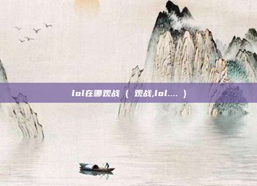 lol在哪观战 ( 观战,lol.... )