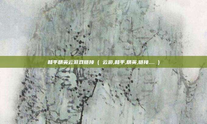 和平精英云游戏链接 ( 云游,和平,精英,链接.... )