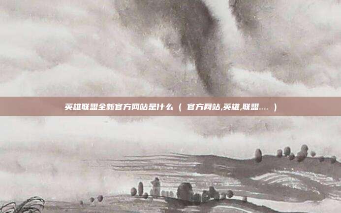 英雄联盟全新官方网站是什么 ( 官方网站,英雄,联盟.... )