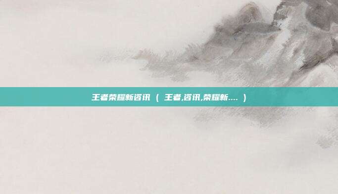 王者荣耀新咨讯 ( 王者,咨讯,荣耀新.... )