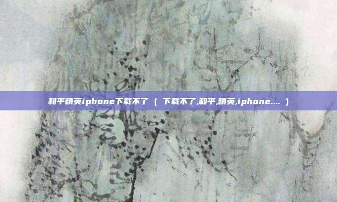 和平精英iphone下载不了 ( 下载不了,和平,精英,iphone.... )