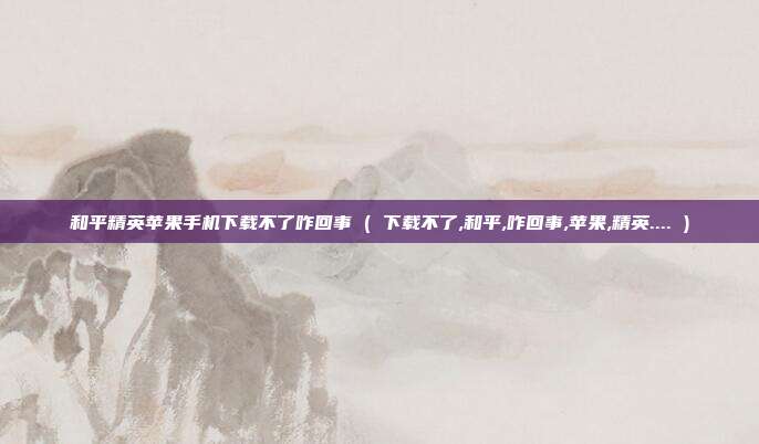 和平精英苹果手机下载不了咋回事 ( 下载不了,和平,咋回事,苹果,精英.... )