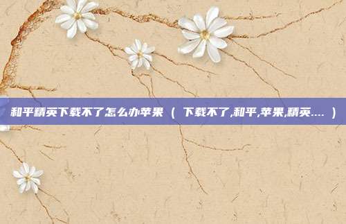 和平精英下载不了怎么办苹果 ( 下载不了,和平,苹果,精英.... )