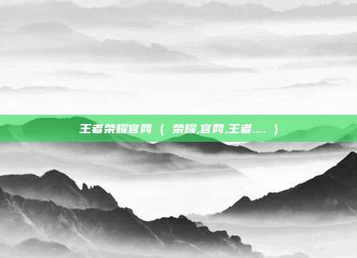 王者荣耀官网 ( 荣耀,官网,王者.... )