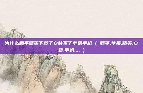 为什么和平精英下载了安装不了苹果手机 ( 和平,苹果,精英,安装,手机.... )