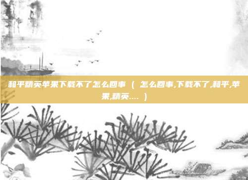 和平精英苹果下载不了怎么回事 ( 怎么回事,下载不了,和平,苹果,精英.... )