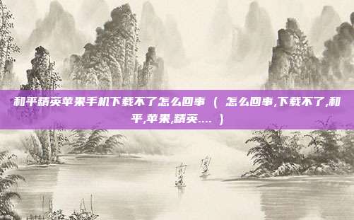 和平精英苹果手机下载不了怎么回事 ( 怎么回事,下载不了,和平,苹果,精英.... )