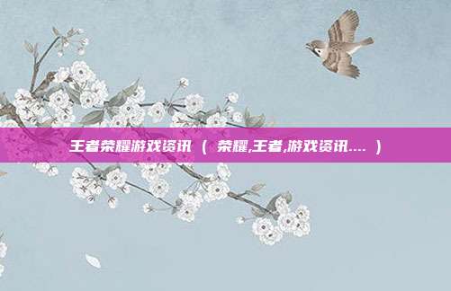 王者荣耀游戏资讯 ( 荣耀,王者,游戏资讯.... )