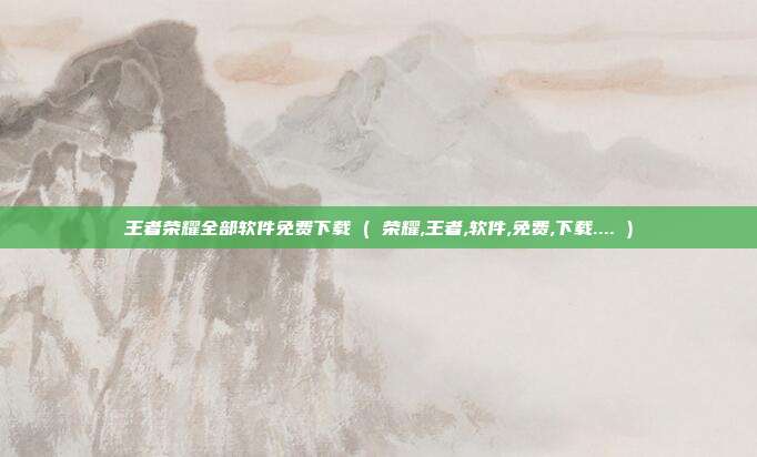 王者荣耀全部软件免费下载 ( 荣耀,王者,软件,免费,下载.... )