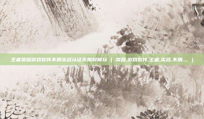 王者荣耀游戏软件不用实名认证无限时间玩 ( 荣耀,游戏软件,王者,实名,不用.... )
