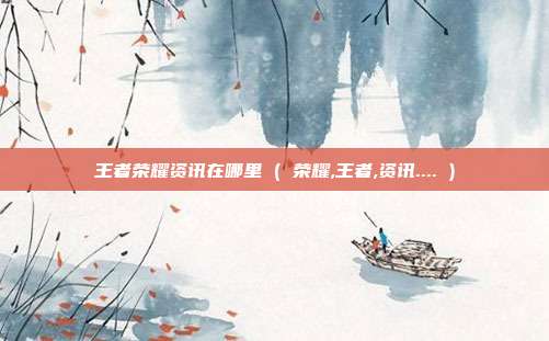 王者荣耀资讯在哪里 ( 荣耀,王者,资讯.... )
