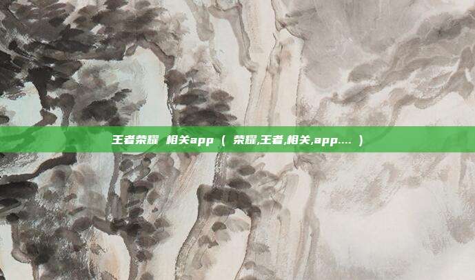 王者荣耀 相关app ( 荣耀,王者,相关,app.... )