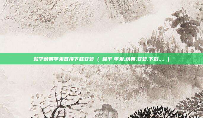 和平精英苹果直接下载安装 ( 和平,苹果,精英,安装,下载.... )