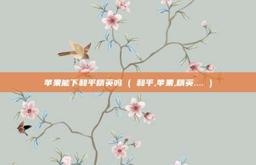 苹果能下和平精英吗 ( 和平,苹果,精英.... )