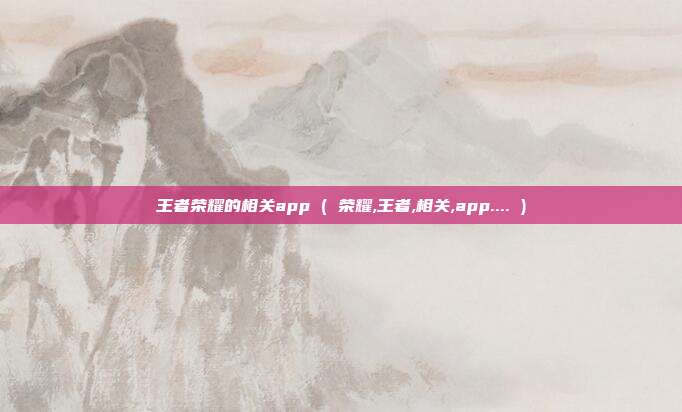 王者荣耀的相关app ( 荣耀,王者,相关,app.... )