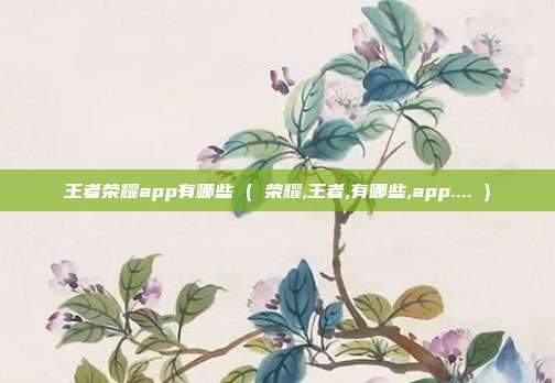 王者荣耀app有哪些 ( 荣耀,王者,有哪些,app.... )