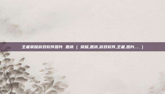 王者荣耀游戏软件图片 恶搞 ( 荣耀,恶搞,游戏软件,王者,图片.... )