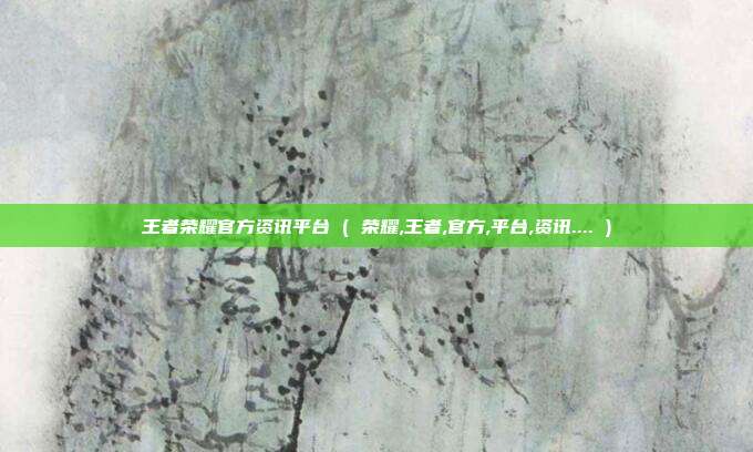 王者荣耀官方资讯平台 ( 荣耀,王者,官方,平台,资讯.... )
