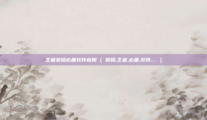 王者荣耀必备软件应用 ( 荣耀,王者,必备,软件.... )