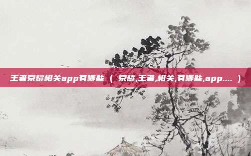 王者荣耀相关app有哪些 ( 荣耀,王者,相关,有哪些,app.... )